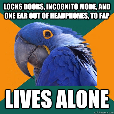 Locks Doors, Incognito mode, and one ear out of headphones, to Fap lives alone  Paranoid Parrot