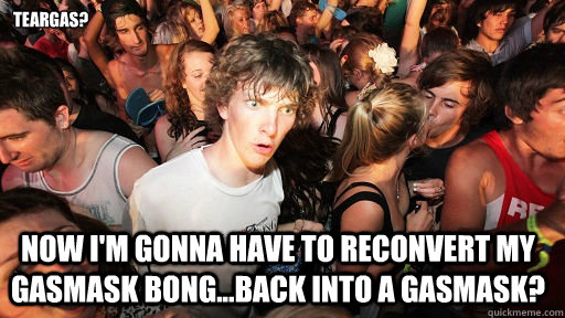teargas? Now i'm gonna have to reconvert my gasmask bong...back into a gasmask?   Sudden Clarity Clarence