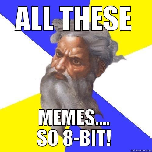 ALL THESE MEMES.... SO 8-BIT! Advice God