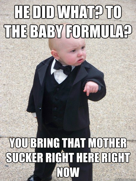 HE DID WHAT? TO THE BABY FORMULA? You bring that Mother Sucker right here right now  Baby Godfather