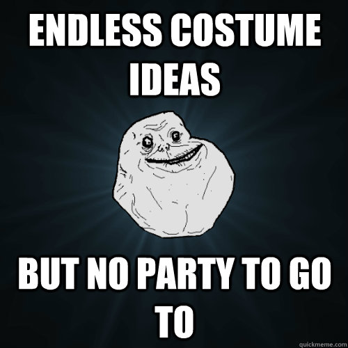 endless costume ideas but no party to go to  Forever Alone