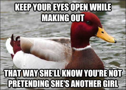 Keep your eyes open while making out that way She'll know you're not pretending she's another girl  Malicious Advice Mallard