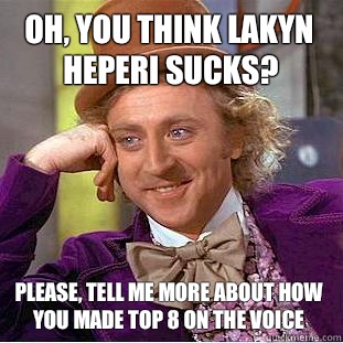 Oh, you think Lakyn Heperi sucks? Please, tell me more about how you made top 8 on the voice  Condescending Wonka