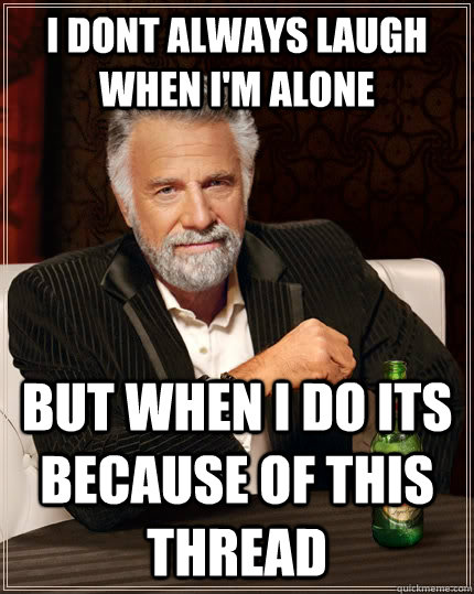 I dont always laugh when i'm alone but when i do its because of this thread  The Most Interesting Man In The World