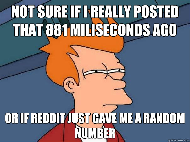 not sure if i really posted that 881 miliseconds ago Or if reddit just gave me a random number  Futurama Fry