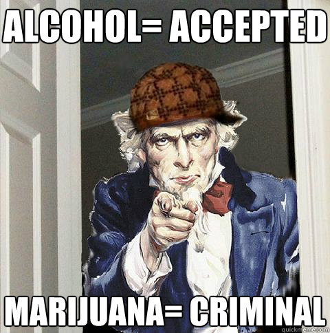 alcohol= accepted marijuana= criminal  Scumbag Uncle Sam