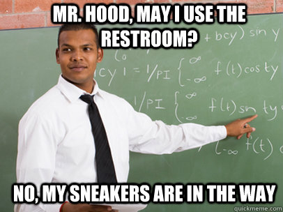 MR. HOOD, MAY I USE THE RESTROOM? NO, MY SNEAKERS ARE IN THE WAY  Good Guy Teacher