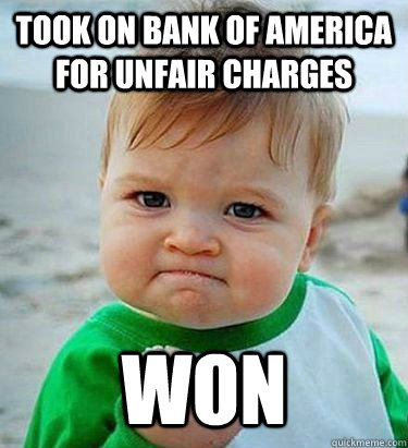 Took on bank of america for unfair charges won  Victory Baby