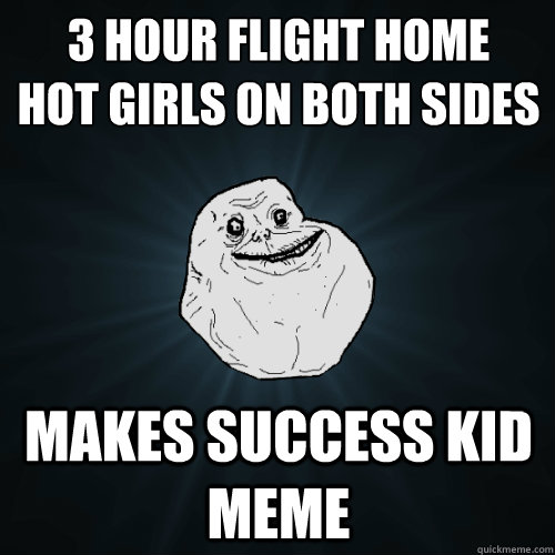 3 hour flight home
hot girls on both sides Makes success kid meme - 3 hour flight home
hot girls on both sides Makes success kid meme  Forever Alone