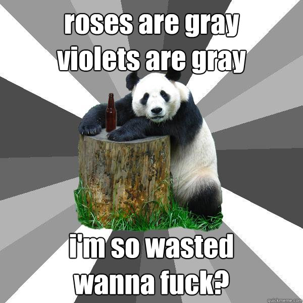 roses are gray
violets are gray i'm so wasted              wanna fuck?  Pickup-Line Panda