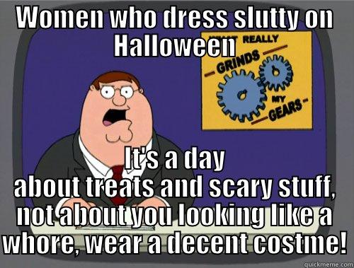 You know what really grinds my gears? - WOMEN WHO DRESS SLUTTY ON HALLOWEEN IT'S A DAY ABOUT TREATS AND SCARY STUFF, NOT ABOUT YOU LOOKING LIKE A WHORE, WEAR A DECENT COSTME! Grinds my gears