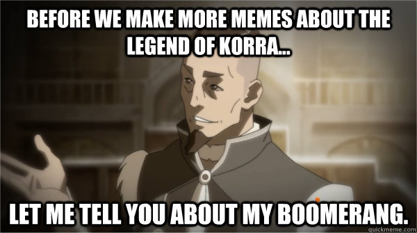 Before we make more memes about the legend of korra... Let me tell you about my boomerang. - Before we make more memes about the legend of korra... Let me tell you about my boomerang.  Councilman Sokka