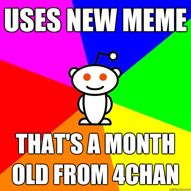 Uses new meme That's a month old from 4chan - Uses new meme That's a month old from 4chan  Reddit Alien