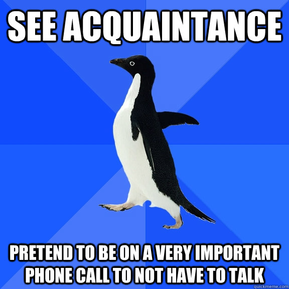 See acquaintance  Pretend to be on a very important phone call to not have to talk  Socially Awkward Penguin