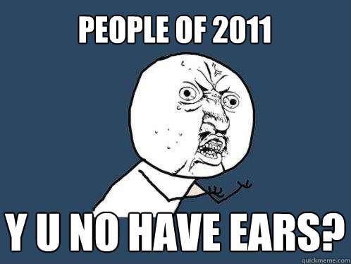 People of 2011 y u no have ears?  Y U No