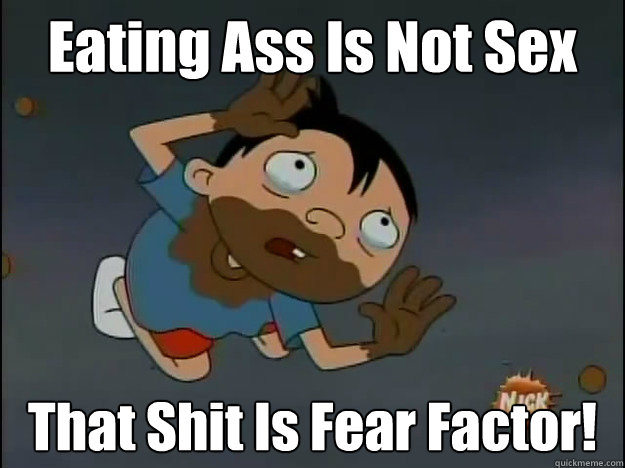 Eating Ass Is Not Sex That Shit Is Fear Factor!  