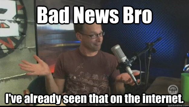 Bad News Bro I've already seen that on the internet.   - Bad News Bro I've already seen that on the internet.    Bad New Bro