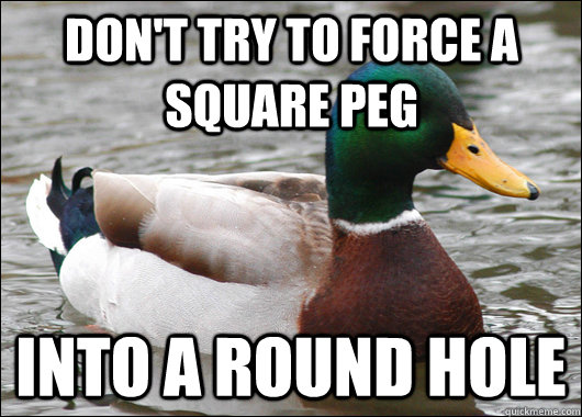 don't try to force a square peg into a round hole - don't try to force a square peg into a round hole  Actual Advice Mallard