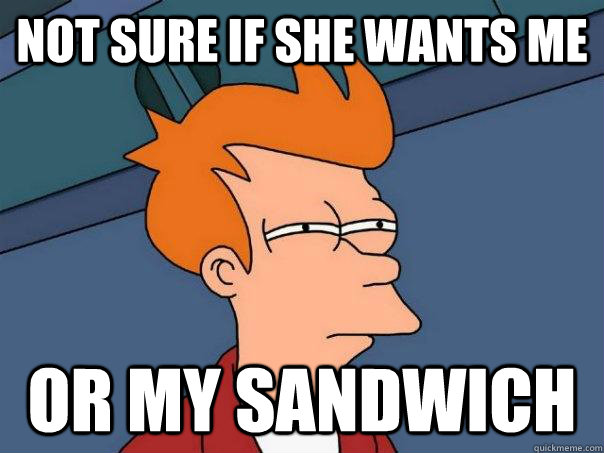 Not sure if she wants me Or my sandwich  Futurama Fry