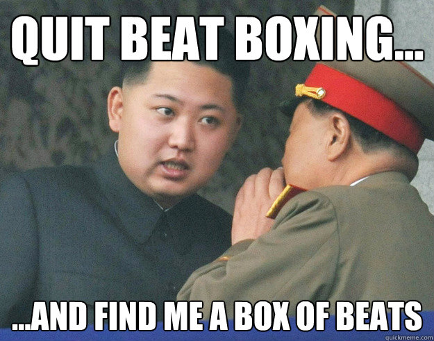 Quit beat boxing... ...and find me a box of beats  Hungry Kim Jong Un