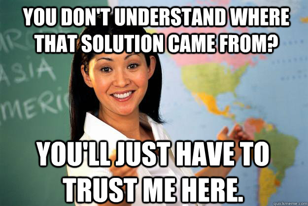 You don't understand where that solution came from? You'll just have to trust me here. - You don't understand where that solution came from? You'll just have to trust me here.  Unhelpful High School Teacher