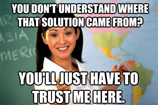 You don't understand where that solution came from? You'll just have to trust me here.  Unhelpful High School Teacher