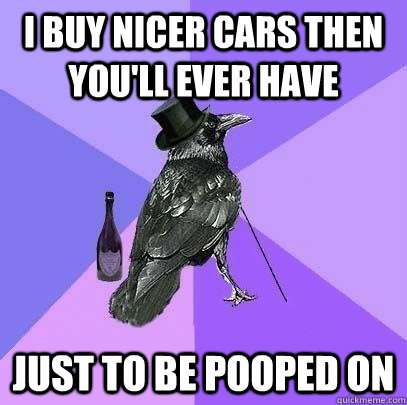 i buy nicer cars then you'll ever have just to be pooped on  Rich Raven