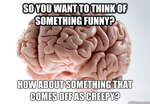 So you want to think of something funny? How about something that comes off as creepy?   Scumbag Brain