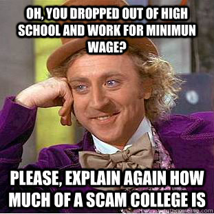 Oh, you dropped out of High School and work for minimun wage? Please, explain again how much of a scam college is  Creepy Wonka