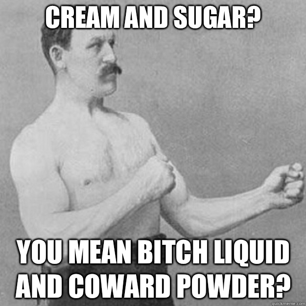 Cream and sugar? YOU MEAN BITCH LIQUID AND COWARD POWDER?  overly manly man