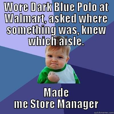 WORE DARK BLUE POLO AT WALMART, ASKED WHERE SOMETHING WAS, KNEW WHICH AISLE. MADE ME STORE MANAGER Success Kid