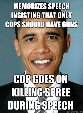 memorizes speech
insisting that only
cops should have guns cop goes on
killing spree
during speech  badluckobama
