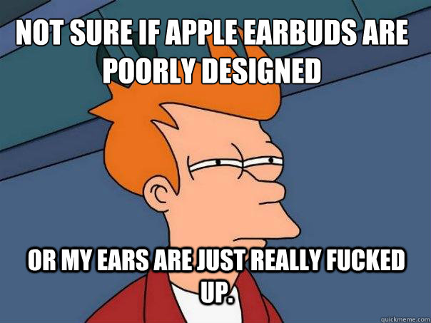 Not sure if apple earbuds are poorly designed or my ears are just really fucked up.  Futurama Fry