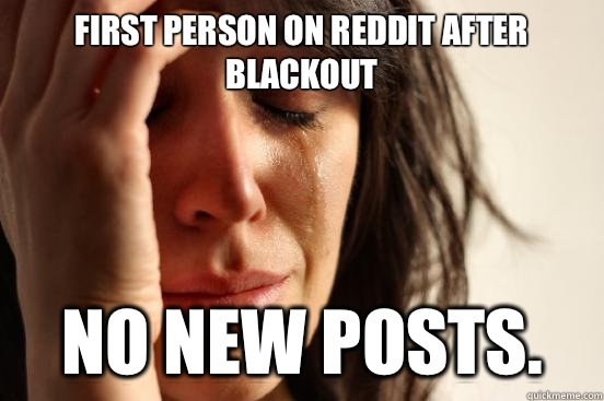 First person on reddit after blackout No new posts.  First World Problems