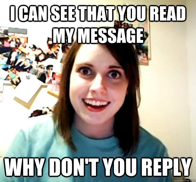 I CAN SEE THAT YOU READ MY MESSAGE WHY DON'T YOU REPLY  Overly Attached Girlfriend