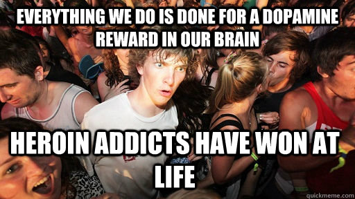Everything we do is done for a dopamine reward in our brain heroin addicts have won at life  Sudden Clarity Clarence