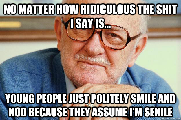 No matter how ridiculous the shit I say is... Young people just politely smile and nod because they assume I'm senile   Old man