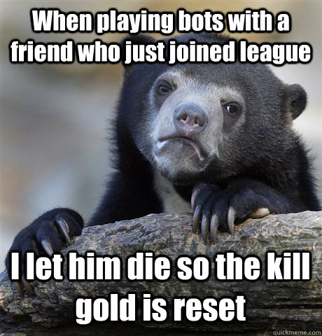 When playing bots with a friend who just joined league I let him die so the kill gold is reset  Confession Bear