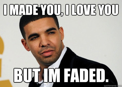 i made you, I love you but im faded. - i made you, I love you but im faded.  drunk drake