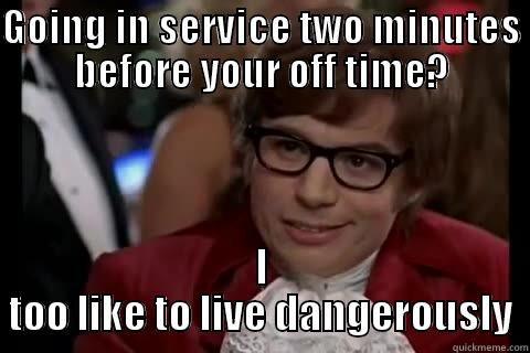 GOING IN SERVICE TWO MINUTES BEFORE YOUR OFF TIME? I TOO LIKE TO LIVE DANGEROUSLY Dangerously - Austin Powers