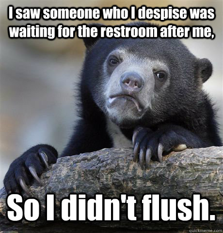 I saw someone who I despise was waiting for the restroom after me, So I didn't flush.  Confession Bear