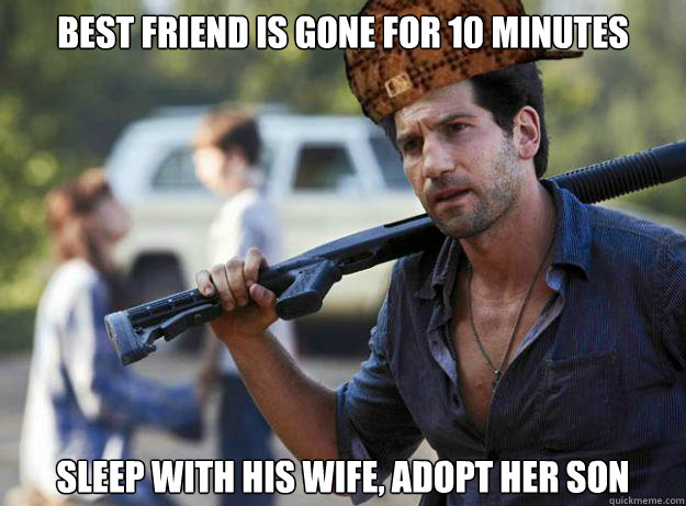 Best friend is gone for 10 minutes Sleep with his wife, adopt her son  Scumbag Shane