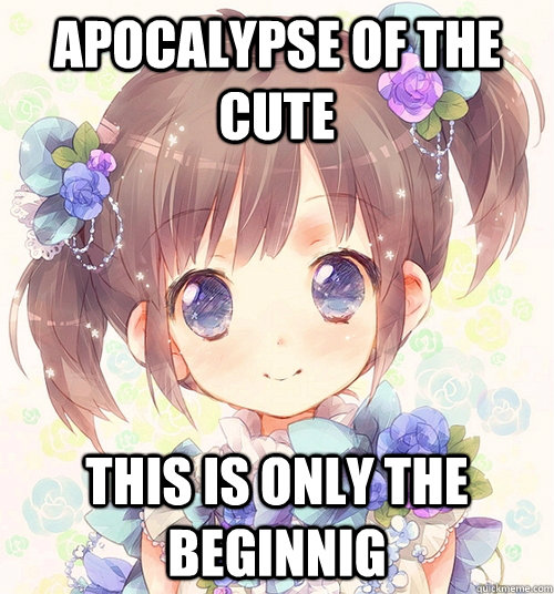 apocalypse of the cute  this is only the beginnig  watch out