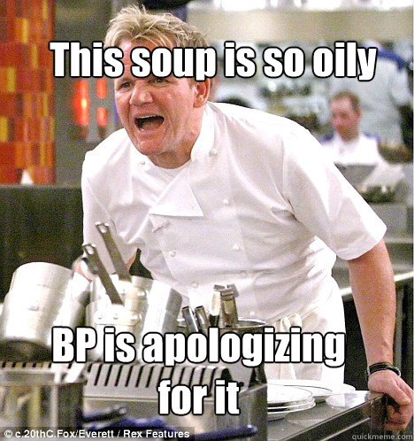 BP is apologizing for it This soup is so oily  Ramsey