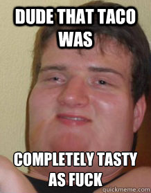 DUDE THAT TACO WAS COMPLETELY TASTY AS FUCK - DUDE THAT TACO WAS COMPLETELY TASTY AS FUCK  Fat 10 guy