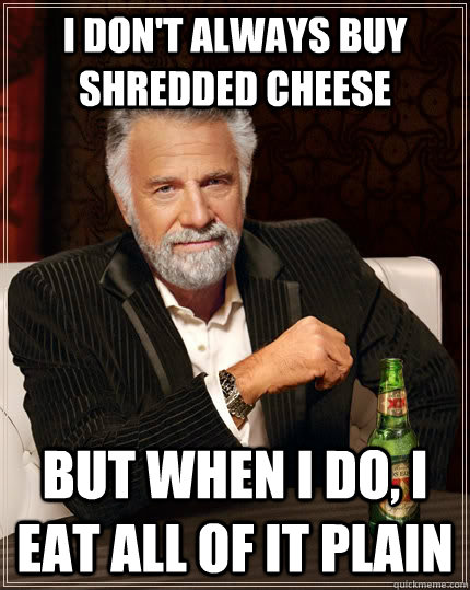 I don't always buy shredded cheese but when i do, i eat all of it plain - I don't always buy shredded cheese but when i do, i eat all of it plain  The Most Interesting Man In The World