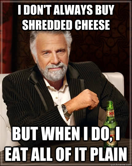 I don't always buy shredded cheese but when i do, i eat all of it plain  The Most Interesting Man In The World