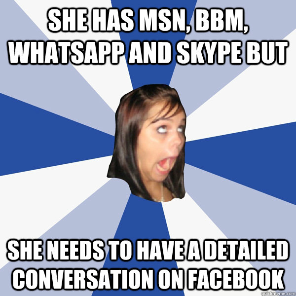 She has msn, bbm, whatsapp and skype but she needs to have a detailed conversation on facebook   Annoying Facebook Girl