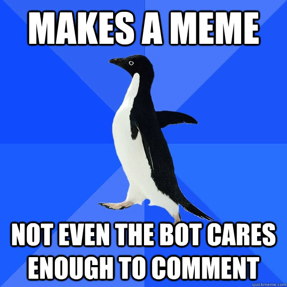 makes a meme not even the bot cares enough to comment  Socially Awkward Penguin