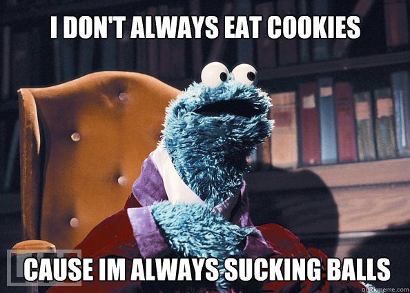I don't always eat cookies cause im always sucking BALLS  Cookieman